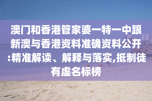澳門和香港管家婆一特一中跟新澳與香港資料準(zhǔn)確資料公開:精準(zhǔn)解讀、解釋與落實,抵制徒有虛名標(biāo)榜