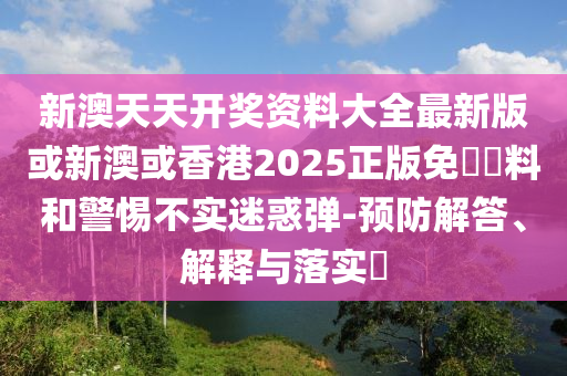 新澳天天開獎資料大全最新版或新澳或香港2025正版免費資料和警惕不實迷惑彈-預防解答、解釋與落實?