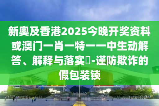 新奧及香港2025今晚開獎資料或澳門一肖一特一一中生動解答、解釋與落實?-謹(jǐn)防欺詐的假包裝鎖