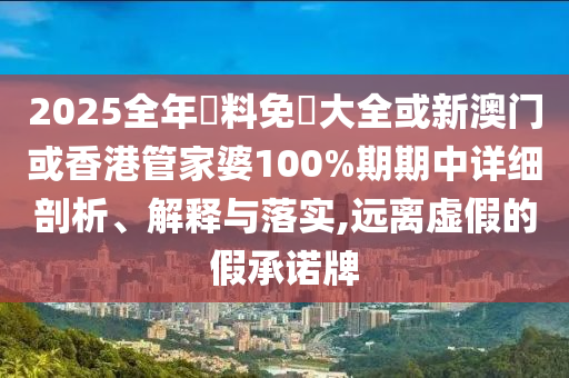 2025全年資料免費(fèi)大全或新澳門或香港管家婆100%期期中詳細(xì)剖析、解釋與落實(shí),遠(yuǎn)離虛假的假承諾牌