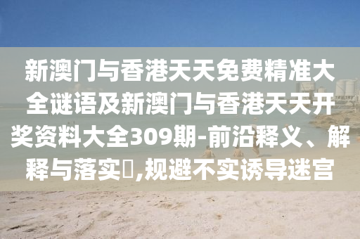 新澳門與香港天天免費(fèi)精準(zhǔn)大全謎語及新澳門與香港天天開獎資料大全309期-前沿釋義、解釋與落實?,規(guī)避不實誘導(dǎo)迷宮