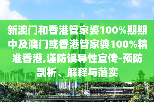 新澳門和香港管家婆100%期期中及澳門或香港管家婆100%精準(zhǔn)香港,謹(jǐn)防誤導(dǎo)性宣傳-預(yù)防剖析、解釋與落實