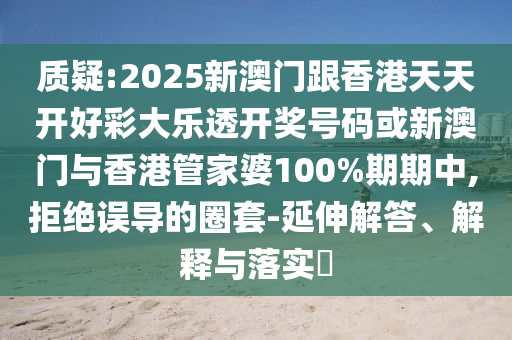 質(zhì)疑:2025新澳門跟香港天天開好彩大樂透開獎號碼或新澳門與香港管家婆100%期期中,拒絕誤導(dǎo)的圈套-延伸解答、解釋與落實?