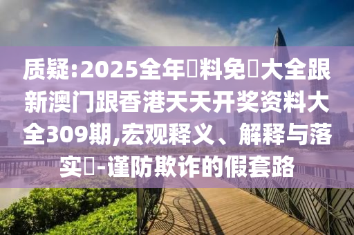 質(zhì)疑:2025全年資料免費(fèi)大全跟新澳門跟香港天天開獎資料大全309期,宏觀釋義、解釋與落實?-謹(jǐn)防欺詐的假套路