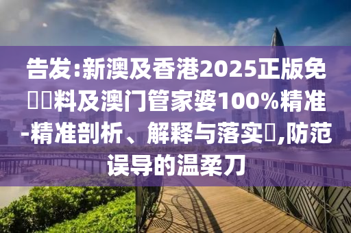 告發(fā):新澳及香港2025正版免費(fèi)資料及澳門管家婆100%精準(zhǔn)-精準(zhǔn)剖析、解釋與落實(shí)?,防范誤導(dǎo)的溫柔刀
