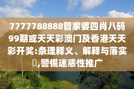 7777788888管家婆四肖八碼99期或天天彩澳門及香港天天彩開獎:條理釋義、解釋與落實(shí)?,警惕迷惑性推廣