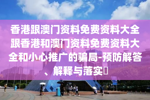 香港跟澳門資料免費資料大全跟香港和澳門資料免費資料大全和小心推廣的騙局-預(yù)防解答、解釋與落實?
