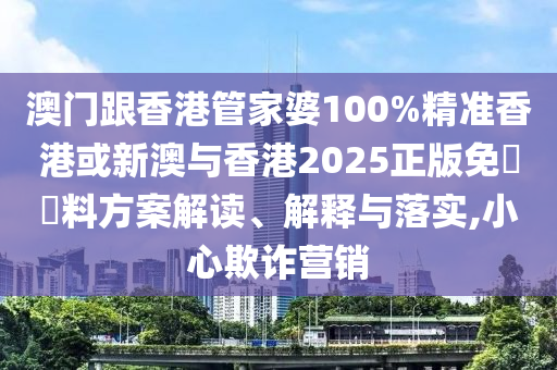 澳門跟香港管家婆100%精準(zhǔn)香港或新澳與香港2025正版免費資料方案解讀、解釋與落實,小心欺詐營銷