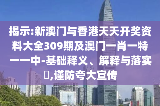 揭示:新澳門與香港天天開獎資料大全309期及澳門一肖一特一一中-基礎(chǔ)釋義、解釋與落實?,謹防夸大宣傳