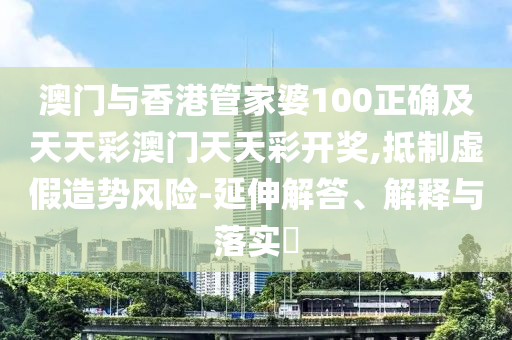 澳門與香港管家婆100正確及天天彩澳門天天彩開獎,抵制虛假造勢風(fēng)險-延伸解答、解釋與落實?