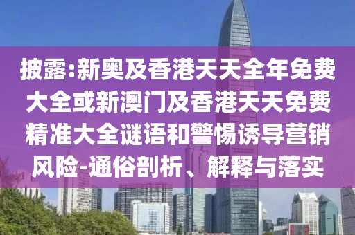 披露:新奧及香港天天全年免費大全或新澳門及香港天天免費精準大全謎語和警惕誘導(dǎo)營銷風(fēng)險-通俗剖析、解釋與落實