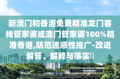 新澳門和香港免費精準龍門客棧管家婆或澳門管家婆100%精準香港,防范迷惑性推廣-改進解答、解釋與落實?