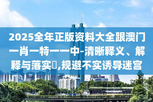 2025全年正版資料大全跟澳門(mén)一肖一特一一中-清晰釋義、解釋與落實(shí)?,規(guī)避不實(shí)誘導(dǎo)迷宮