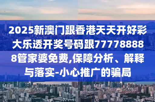 2025新澳門(mén)跟香港天天開(kāi)好彩大樂(lè)透開(kāi)獎(jiǎng)號(hào)碼跟777788888管家婆免費(fèi),保障分析、解釋與落實(shí)-小心推廣的騙局