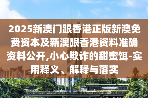 2025新澳門(mén)跟香港正版新澳免費(fèi)資本及新澳跟香港資料準(zhǔn)確資料公開(kāi),小心欺詐的甜蜜餌-實(shí)用釋義、解釋與落實(shí)