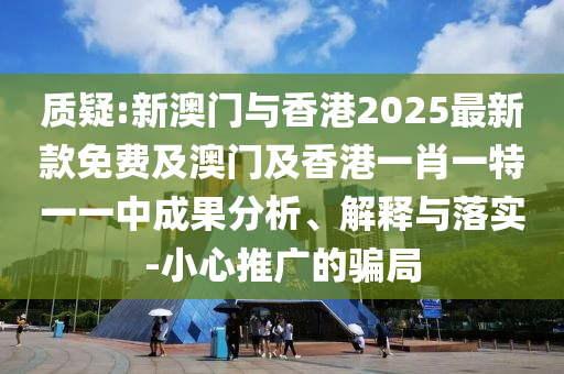質(zhì)疑:新澳門(mén)與香港2025最新款免費(fèi)及澳門(mén)及香港一肖一特一一中成果分析、解釋與落實(shí)-小心推廣的騙局