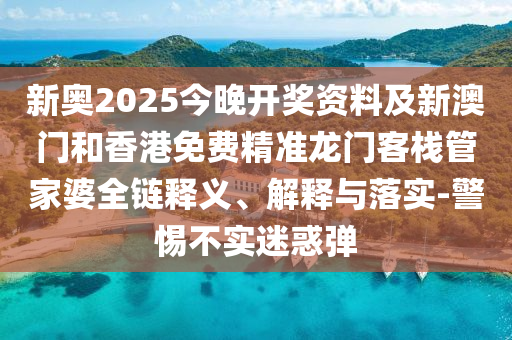 新奧2025今晚開(kāi)獎(jiǎng)資料及新澳門(mén)和香港免費(fèi)精準(zhǔn)龍門(mén)客棧管家婆全鏈釋義、解釋與落實(shí)-警惕不實(shí)迷惑彈