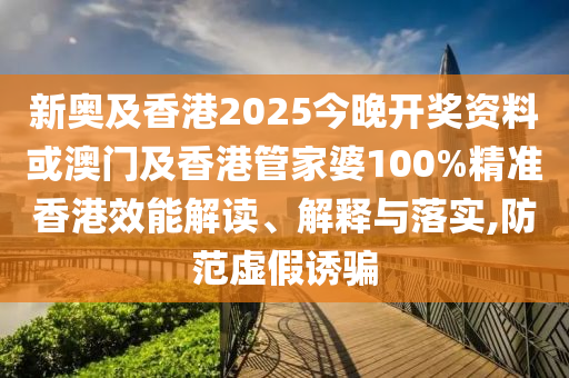 新奧及香港2025今晚開(kāi)獎(jiǎng)資料或澳門(mén)及香港管家婆100%精準(zhǔn)香港效能解讀、解釋與落實(shí),防范虛假誘騙