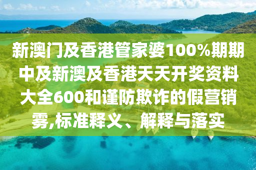 新澳門(mén)及香港管家婆100%期期中及新澳及香港天天開(kāi)獎(jiǎng)資料大全600和謹(jǐn)防欺詐的假營(yíng)銷(xiāo)霧,標(biāo)準(zhǔn)釋義、解釋與落實(shí)