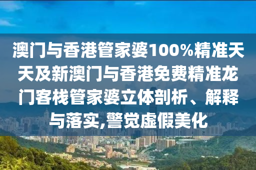 澳門與香港管家婆100%精準(zhǔn)天天及新澳門與香港免費精準(zhǔn)龍門客棧管家婆立體剖析、解釋與落實,警覺虛假美化