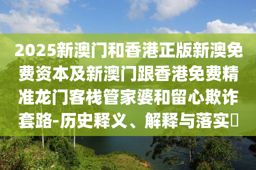 2025新澳門和香港正版新澳免費資本及新澳門跟香港免費精準(zhǔn)龍門客棧管家婆和留心欺詐套路-歷史釋義、解釋與落實?