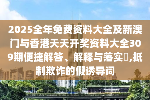 2025全年免費資料大全及新澳門與香港天天開獎資料大全309期便捷解答、解釋與落實?,抵制欺詐的假誘導(dǎo)詞