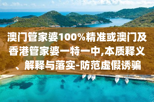 澳門管家婆100%精準(zhǔn)或澳門及香港管家婆一特一中,本質(zhì)釋義、解釋與落實-防范虛假誘騙