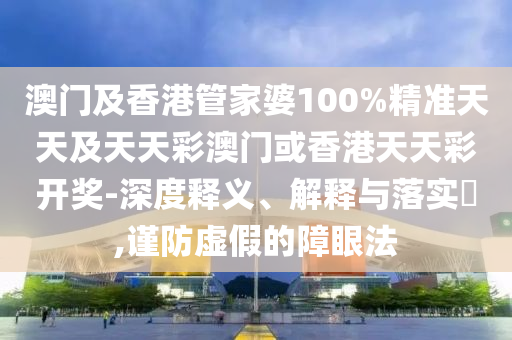 澳門及香港管家婆100%精準(zhǔn)天天及天天彩澳門或香港天天彩開獎-深度釋義、解釋與落實?,謹(jǐn)防虛假的障眼法