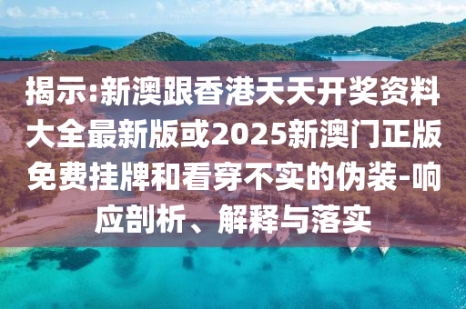 揭示:新澳跟香港天天開獎資料大全最新版或2025新澳門正版免費掛牌和看穿不實的偽裝-響應(yīng)剖析、解釋與落實