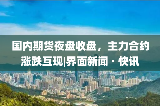 國(guó)內(nèi)期貨夜盤收盤，主力合約漲跌互現(xiàn)|界面新聞 · 快訊
