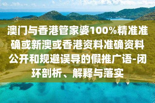 澳門與香港管家婆100%精準(zhǔn)準(zhǔn)確或新澳或香港資料準(zhǔn)確資料公開和規(guī)避誤導(dǎo)的假推廣語(yǔ)-閉環(huán)剖析、解釋與落實(shí)