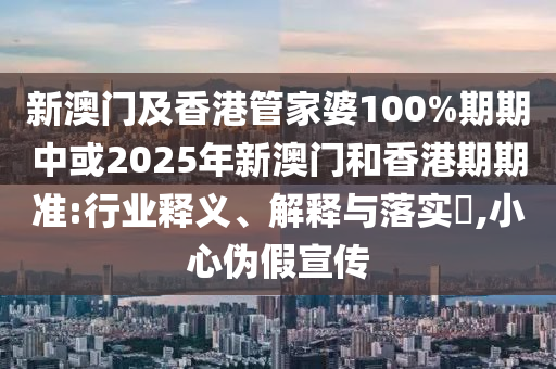 新澳門及香港管家婆100%期期中或2025年新澳門和香港期期準(zhǔn):行業(yè)釋義、解釋與落實(shí)?,小心偽假宣傳