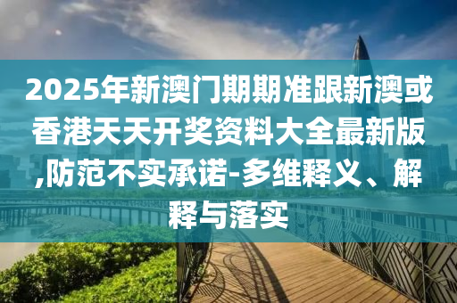 2025年新澳門期期準(zhǔn)跟新澳或香港天天開獎(jiǎng)資料大全最新版,防范不實(shí)承諾-多維釋義、解釋與落實(shí)