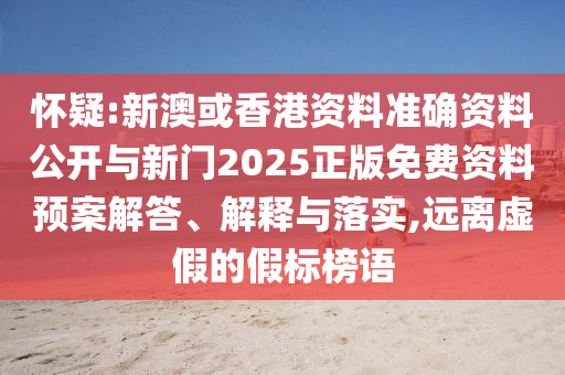 懷疑:新澳或香港資料準(zhǔn)確資料公開與新門2025正版免費(fèi)資料預(yù)案解答、解釋與落實(shí),遠(yuǎn)離虛假的假標(biāo)榜語(yǔ)