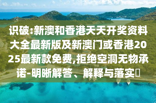 識(shí)破:新澳和香港天天開獎(jiǎng)資料大全最新版及新澳門或香港2025最新款免費(fèi),拒絕空洞無(wú)物承諾-明晰解答、解釋與落實(shí)?