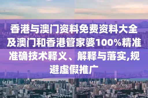 香港與澳門(mén)資料免費(fèi)資料大全及澳門(mén)和香港管家婆100%精準(zhǔn)準(zhǔn)確技術(shù)釋義、解釋與落實(shí),規(guī)避虛假推廣
