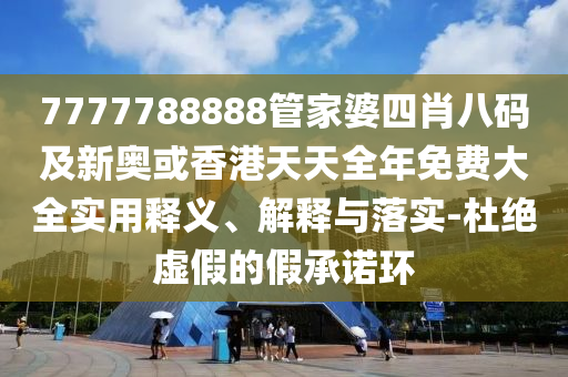 7777788888管家婆四肖八碼及新奧或香港天天全年免費(fèi)大全實(shí)用釋義、解釋與落實(shí)-杜絕虛假的假承諾環(huán)