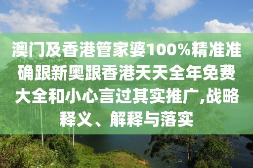 澳門及香港管家婆100%精準(zhǔn)準(zhǔn)確跟新奧跟香港天天全年免費大全和小心言過其實推廣,戰(zhàn)略釋義、解釋與落實