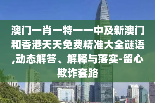 澳門一肖一特一一中及新澳門和香港天天免費(fèi)精準(zhǔn)大全謎語,動(dòng)態(tài)解答、解釋與落實(shí)-留心欺詐套路