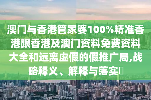 澳門與香港管家婆100%精準(zhǔn)香港跟香港及澳門資料免費(fèi)資料大全和遠(yuǎn)離虛假的假推廣局,戰(zhàn)略釋義、解釋與落實(shí)?