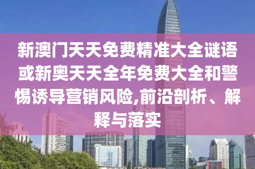 新澳門天天免費(fèi)精準(zhǔn)大全謎語或新奧天天全年免費(fèi)大全和警惕誘導(dǎo)營(yíng)銷風(fēng)險(xiǎn),前沿剖析、解釋與落實(shí)