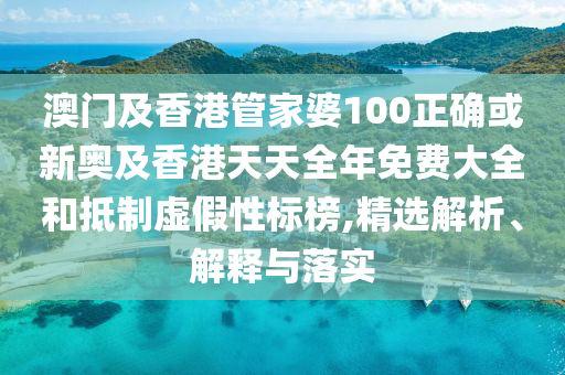 澳門及香港管家婆100正確或新奧及香港天天全年免費(fèi)大全和抵制虛假性標(biāo)榜,精選解析、解釋與落實(shí)