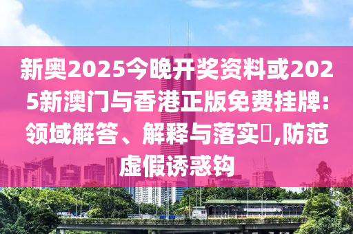 新奧2025今晚開獎資料或2025新澳門與香港正版免費掛牌:領域解答、解釋與落實?,防范虛假誘惑鉤