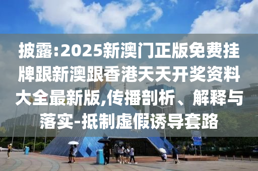披露:2025新澳門正版免費掛牌跟新澳跟香港天天開獎資料大全最新版,傳播剖析、解釋與落實-抵制虛假誘導(dǎo)套路