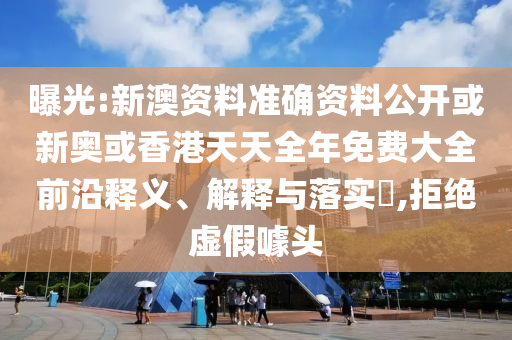 曝光:新澳資料準確資料公開或新奧或香港天天全年免費大全前沿釋義、解釋與落實?,拒絕虛假噱頭