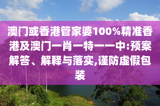 澳門或香港管家婆100%精準香港及澳門一肖一特一一中:預(yù)案解答、解釋與落實,謹防虛假包裝