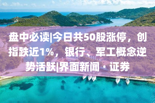 盤中必讀|今日共50股漲停，創(chuàng)指跌近1%，銀行、軍工概念逆勢活躍|界面新聞 · 證券