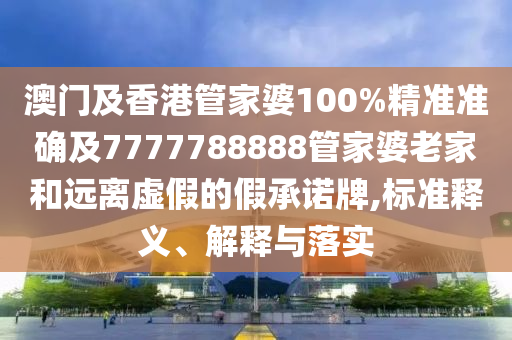 澳門及香港管家婆100%精準(zhǔn)準(zhǔn)確及7777788888管家婆老家和遠(yuǎn)離虛假的假承諾牌,標(biāo)準(zhǔn)釋義、解釋與落實(shí)
