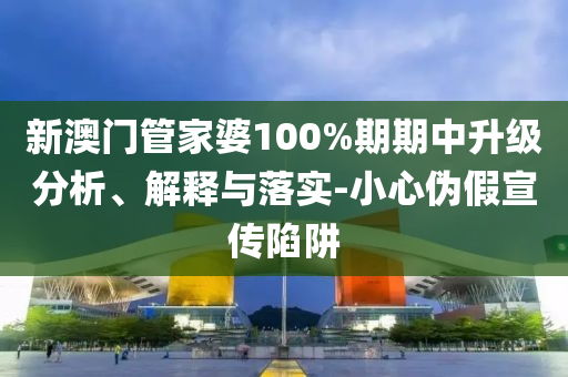 新澳門管家婆100%期期中升級分析、解釋與落實-小心偽假宣傳陷阱