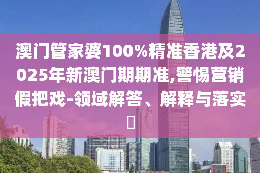 澳門管家婆100%精準(zhǔn)香港及2025年新澳門期期準(zhǔn),警惕營銷假把戲-領(lǐng)域解答、解釋與落實(shí)?